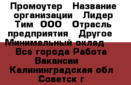 Промоутер › Название организации ­ Лидер Тим, ООО › Отрасль предприятия ­ Другое › Минимальный оклад ­ 1 - Все города Работа » Вакансии   . Калининградская обл.,Советск г.